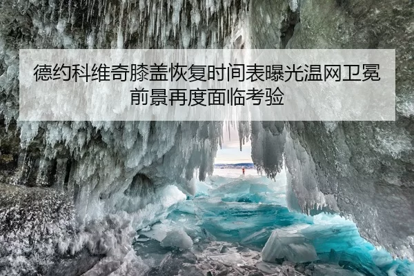 德约科维奇膝盖恢复时间表曝光温网卫冕前景再度面临考验
