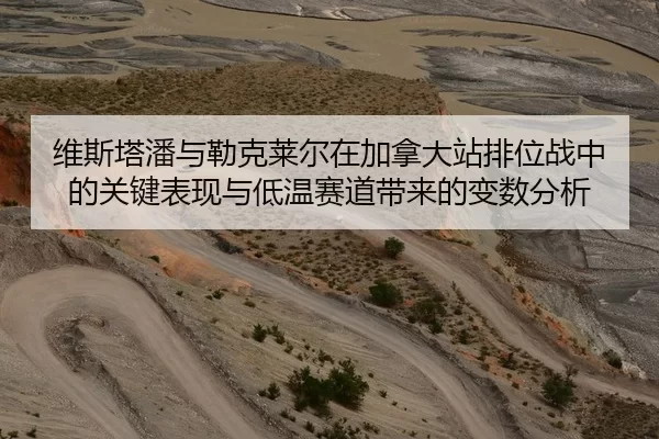 维斯塔潘与勒克莱尔在加拿大站排位战中的关键表现与低温赛道带来的变数分析