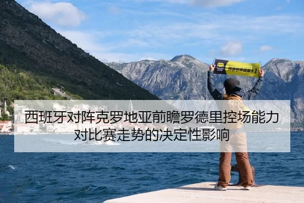 西班牙对阵克罗地亚前瞻罗德里控场能力对比赛走势的决定性影响