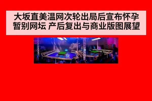 大坂直美温网次轮出局后宣布怀孕暂别网坛 产后复出与商业版图展望