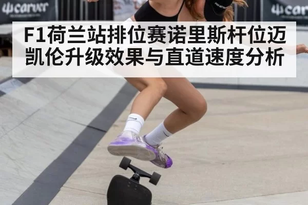 F1荷兰站排位赛诺里斯杆位迈凯伦升级效果与直道速度分析