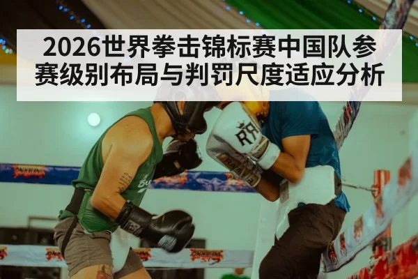 2026世界拳击锦标赛中国队参赛级别布局与判罚尺度适应分析