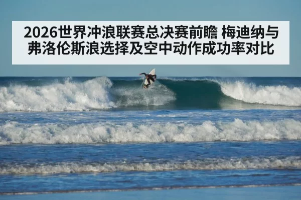 2026世界冲浪联赛总决赛前瞻 梅迪纳与弗洛伦斯浪选择及空中动作成功率对比